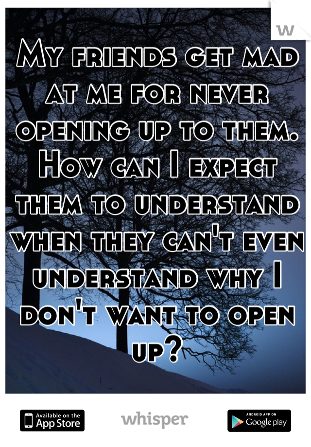 My friends get mad at me for never opening up to them. How can I expect them to understand when they can't even understand why I don't want to open up?