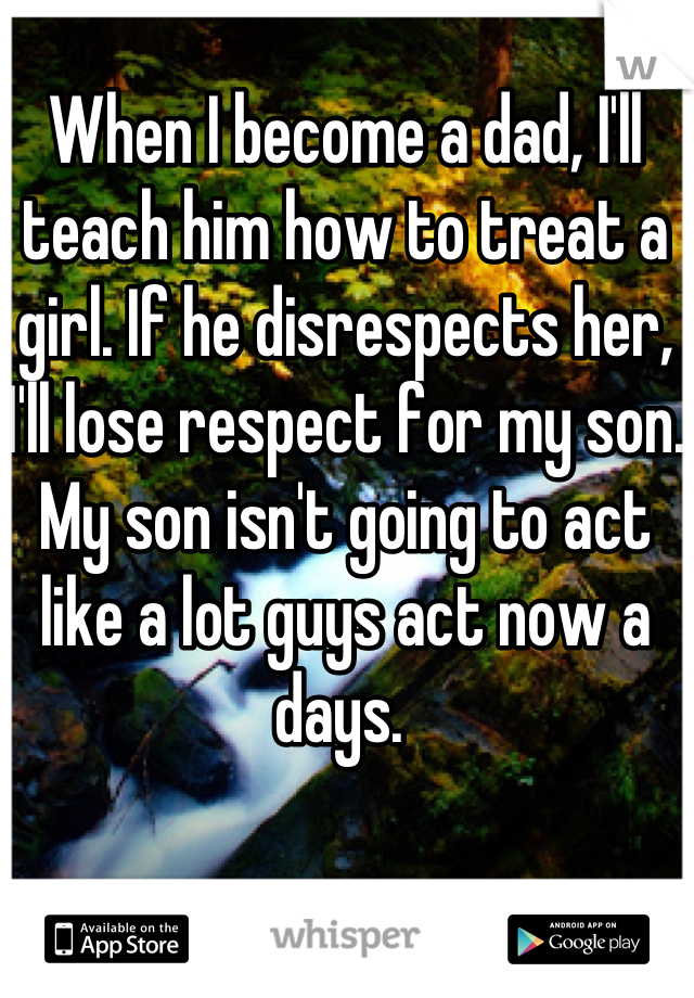 When I become a dad, I'll teach him how to treat a girl. If he disrespects her, I'll lose respect for my son. My son isn't going to act like a lot guys act now a days. 