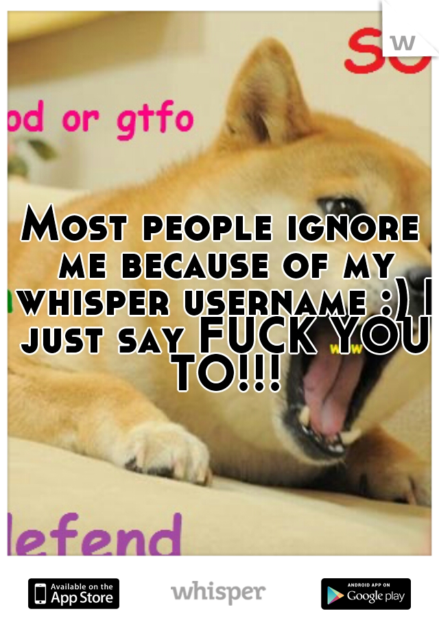 Most people ignore me because of my whisper username :) I just say FUCK YOU TO!!!