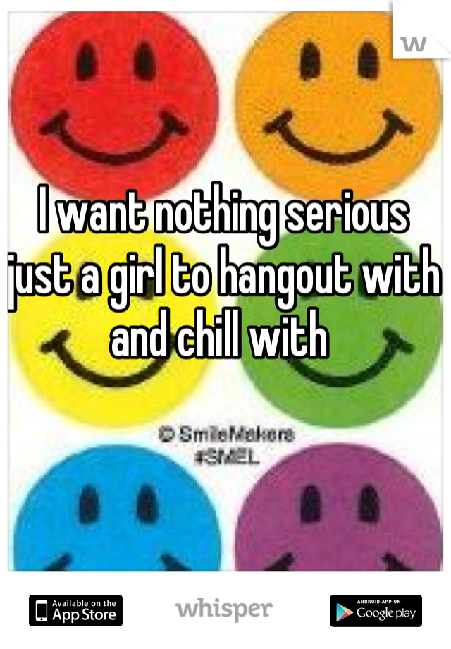 I want nothing serious  just a girl to hangout with and chill with 