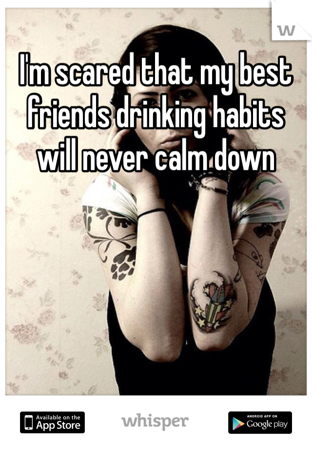 I'm scared that my best friends drinking habits will never calm down