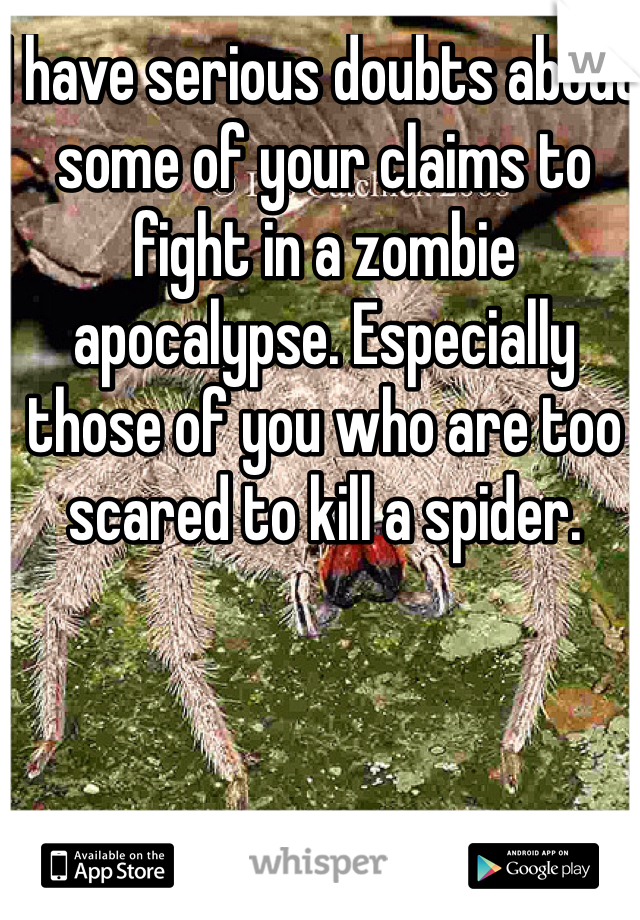 I have serious doubts about some of your claims to fight in a zombie  apocalypse. Especially those of you who are too scared to kill a spider.