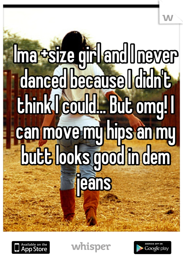 Ima +size girl and I never danced because I didn't think I could... But omg! I can move my hips an my butt looks good in dem jeans 