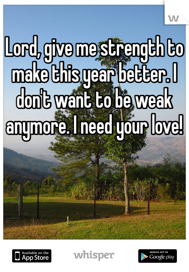 Lord, give me strength to make this year better. I don't want to be weak anymore. I need your love!