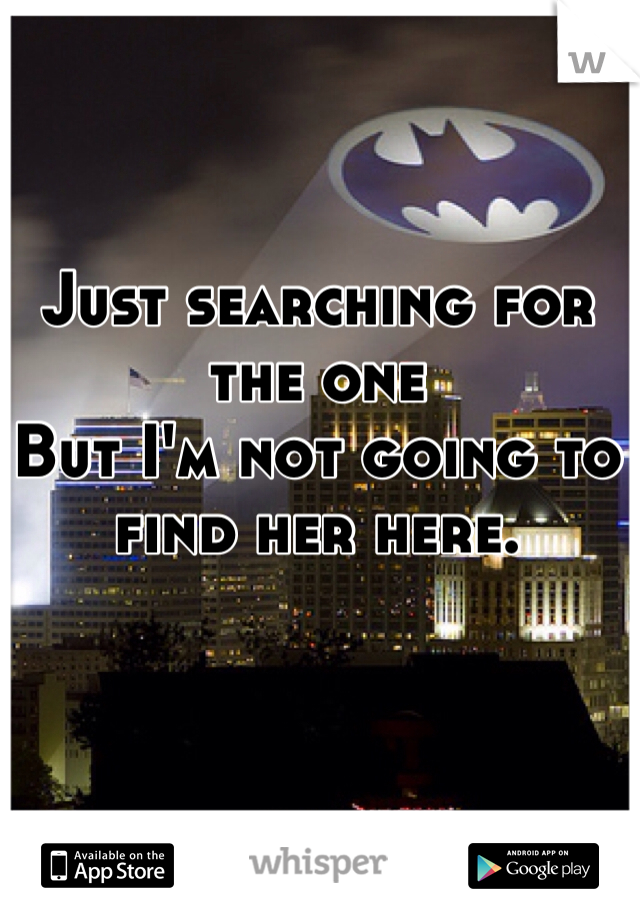 Just searching for the one
But I'm not going to find her here. 