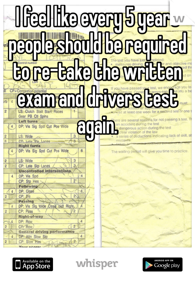 I feel like every 5 years people should be required to re-take the written exam and drivers test again. 