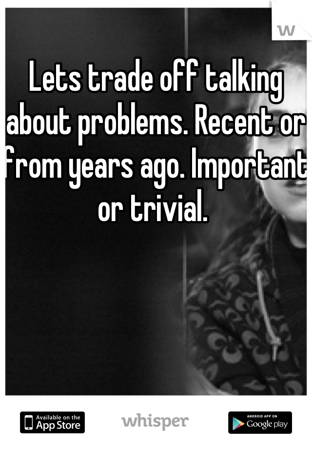 Lets trade off talking about problems. Recent or from years ago. Important or trivial. 