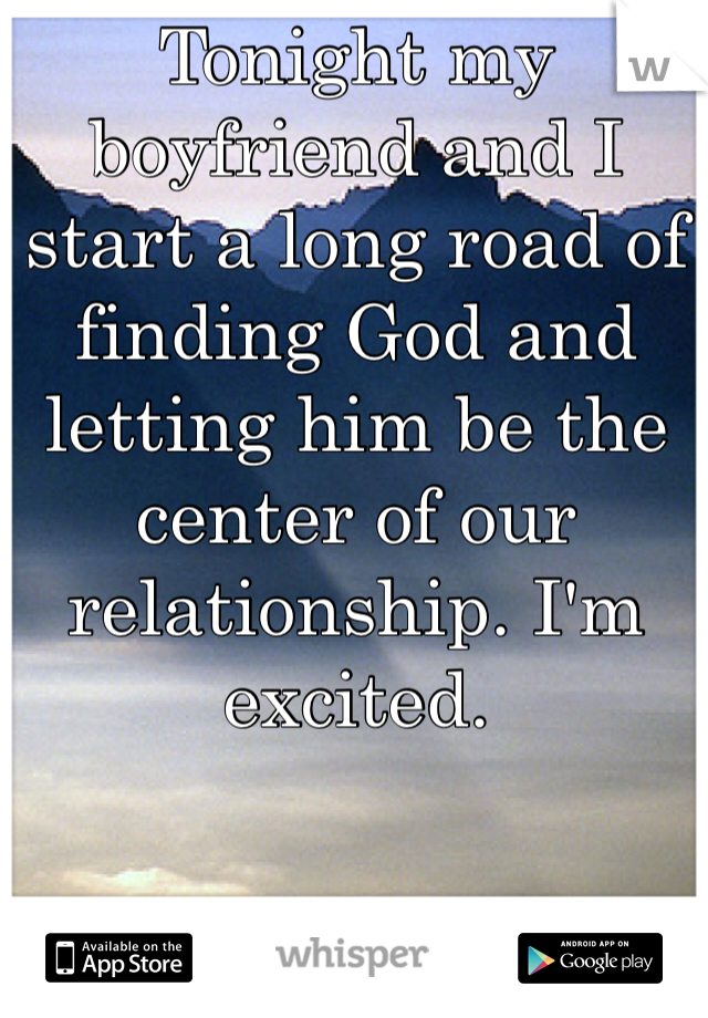 Tonight my boyfriend and I start a long road of finding God and letting him be the center of our relationship. I'm excited. 