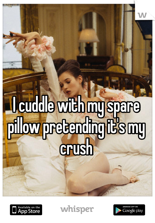 I cuddle with my spare pillow pretending it's my crush 