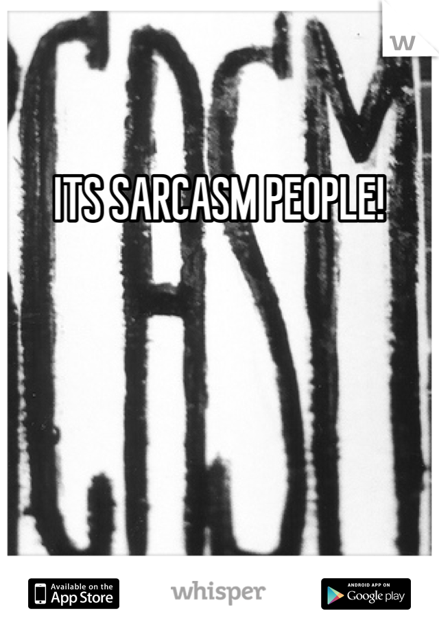 ITS SARCASM PEOPLE! 