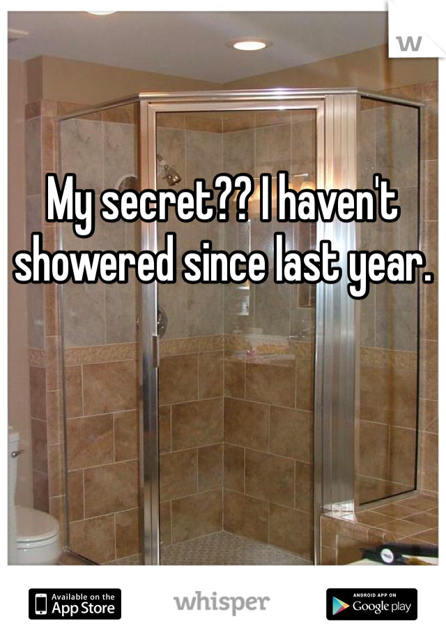 My secret?? I haven't showered since last year.