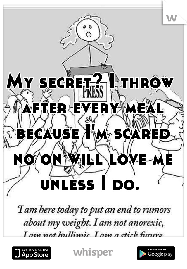 My secret? I throw after every meal because I'm scared no on will love me unless I do. 