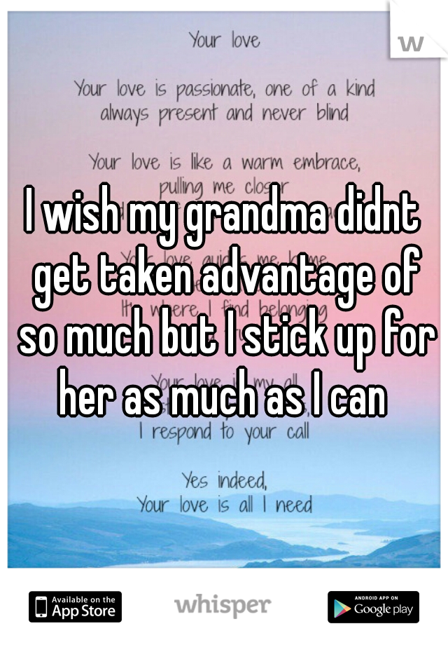 I wish my grandma didnt get taken advantage of so much but I stick up for her as much as I can 