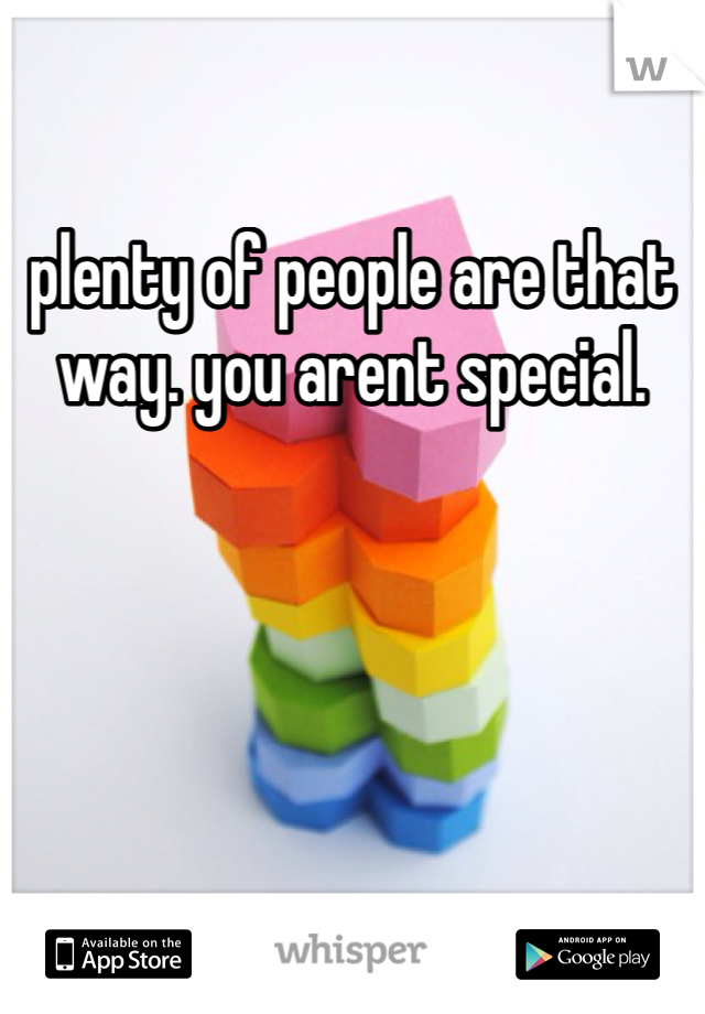 plenty of people are that way. you arent special.