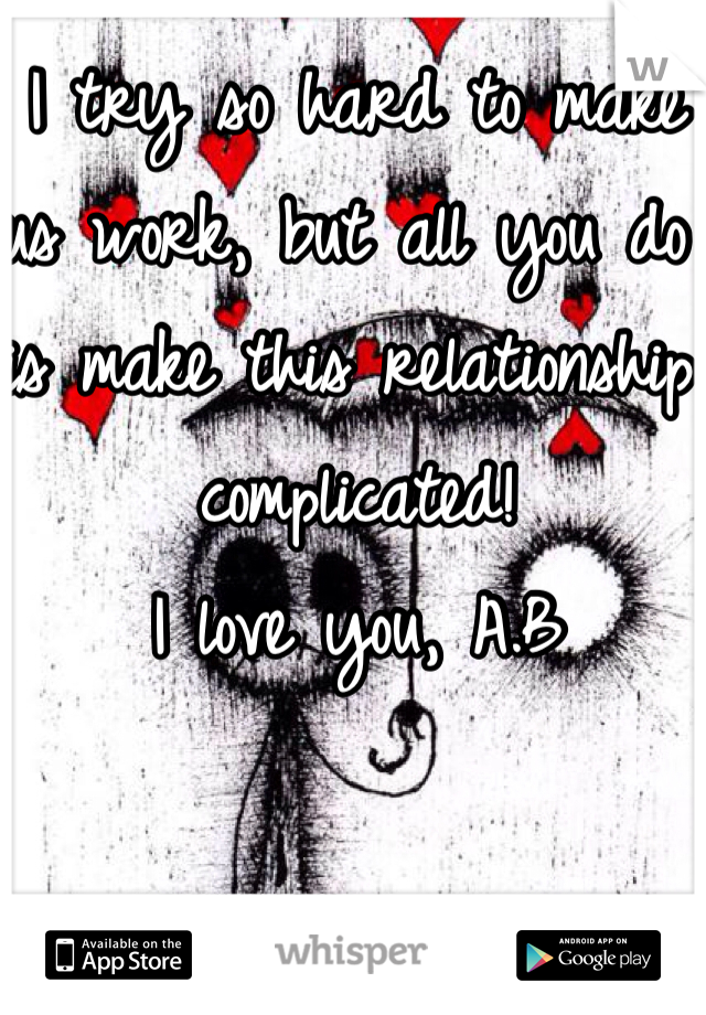 I try so hard to make us work, but all you do is make this relationship complicated! 
I love you, A.B