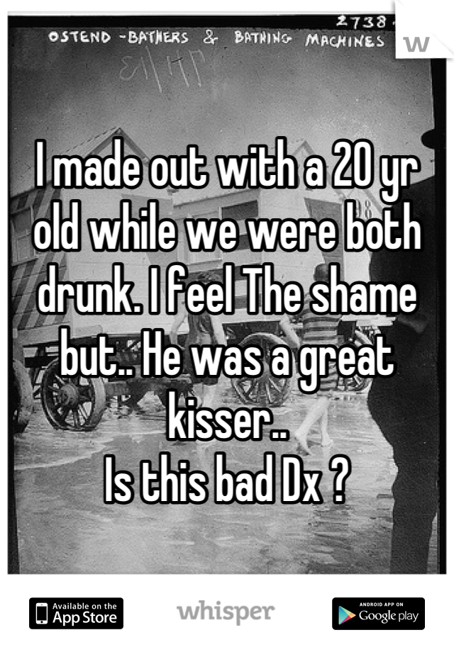 I made out with a 20 yr
old while we were both
drunk. I feel The shame
but.. He was a great kisser..
Is this bad Dx ?