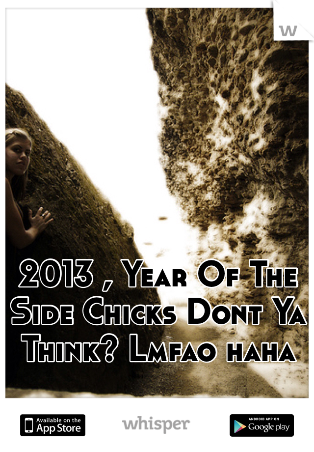 2013 , Year Of The Side Chicks Dont Ya Think? Lmfao haha