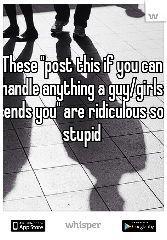 These "post this if you can handle anything a guy/girls sends you" are ridiculous so stupid