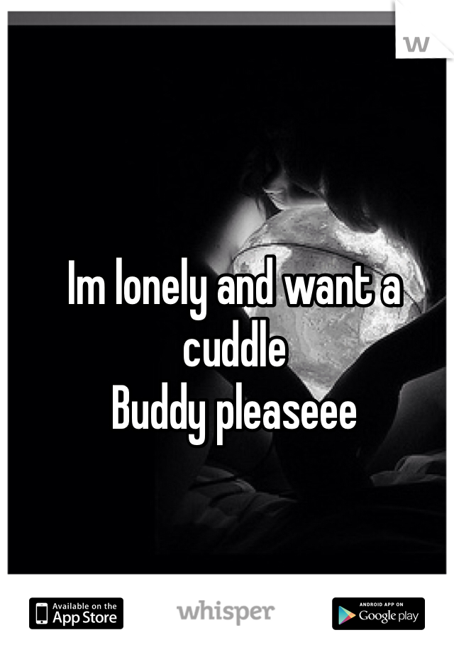 Im lonely and want a cuddle
Buddy pleaseee
