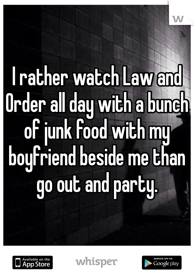 I rather watch Law and Order all day with a bunch of junk food with my boyfriend beside me than go out and party. 