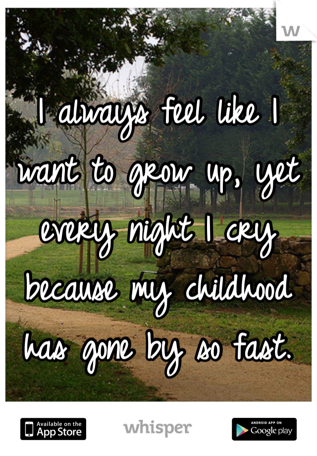 I always feel like I want to grow up, yet every night I cry because my childhood has gone by so fast.