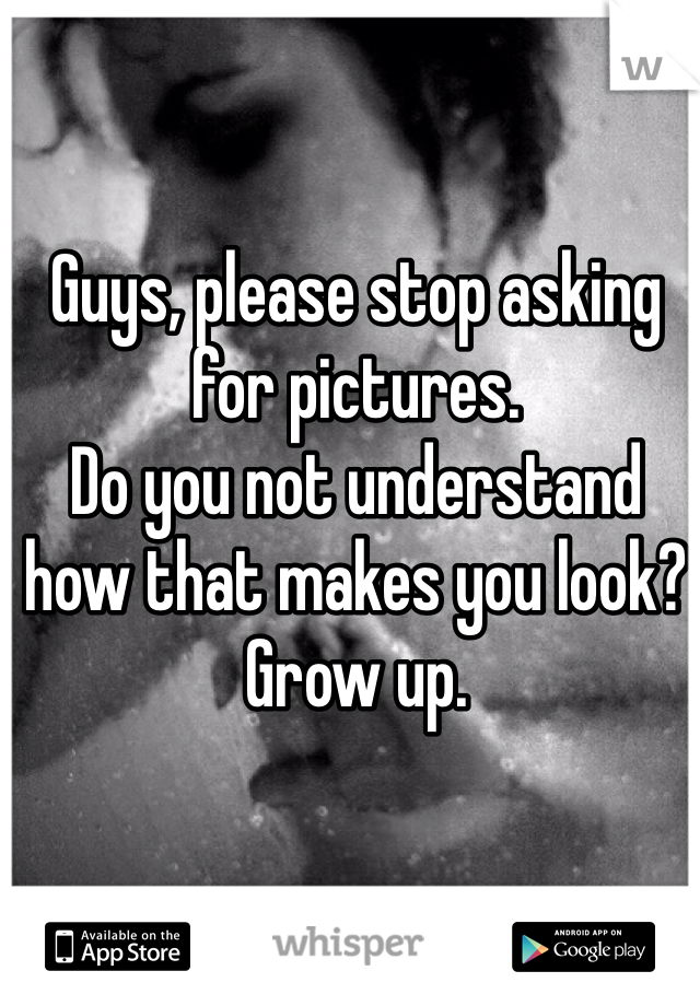 Guys, please stop asking for pictures. 
Do you not understand how that makes you look?
Grow up. 