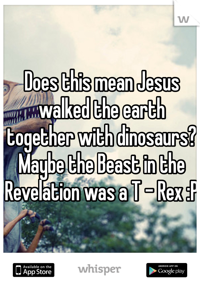 Does this mean Jesus walked the earth together with dinosaurs?
Maybe the Beast in the Revelation was a T - Rex :P