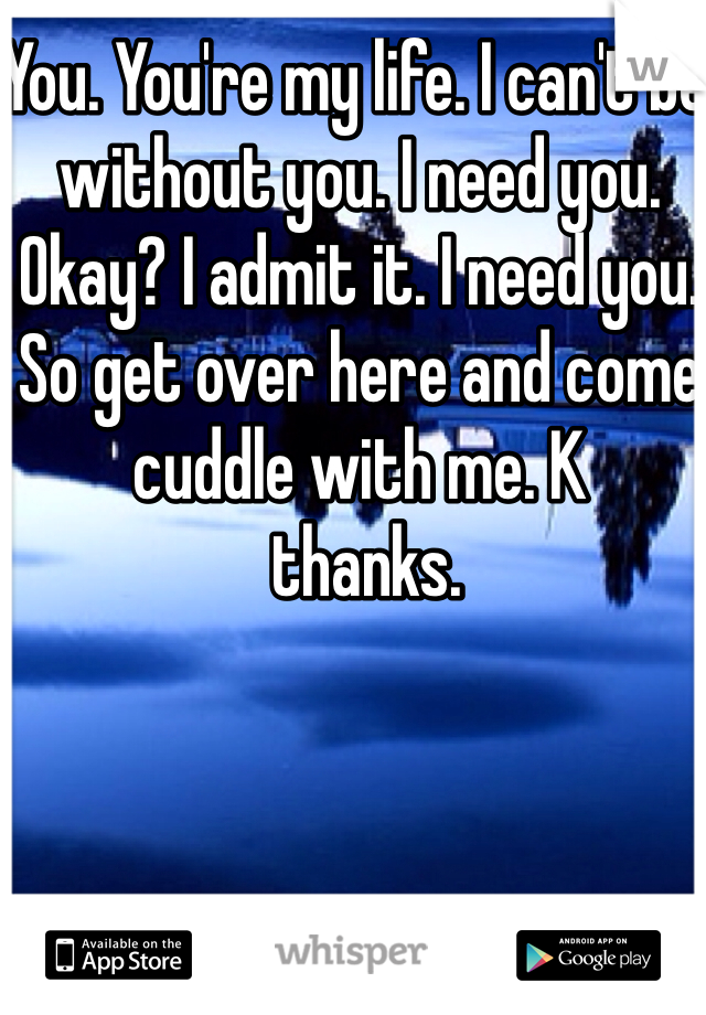 You. You're my life. I can't be without you. I need you. Okay? I admit it. I need you. So get over here and come cuddle with me. K
 thanks. 