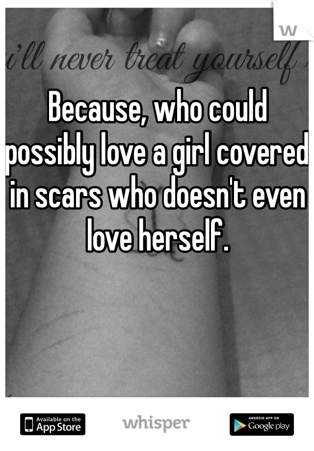 Because, who could possibly love a girl covered in scars who doesn't even love herself. 