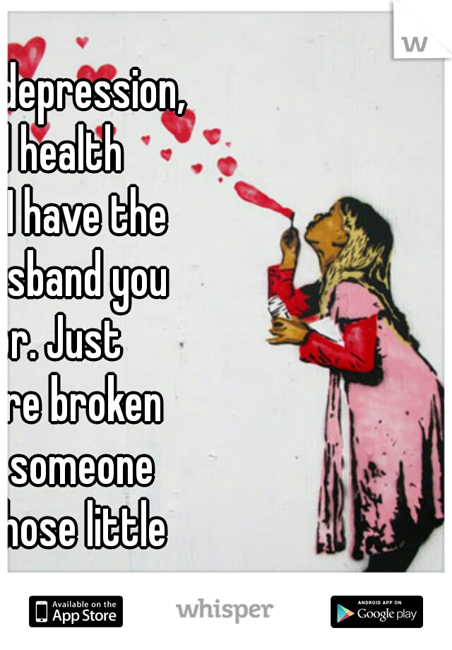 I struggle with depression, anxiety, and health problems, and I have the most loving husband you could ask for. Just because you are broken doesn't mean someone can't love all those little pieces.