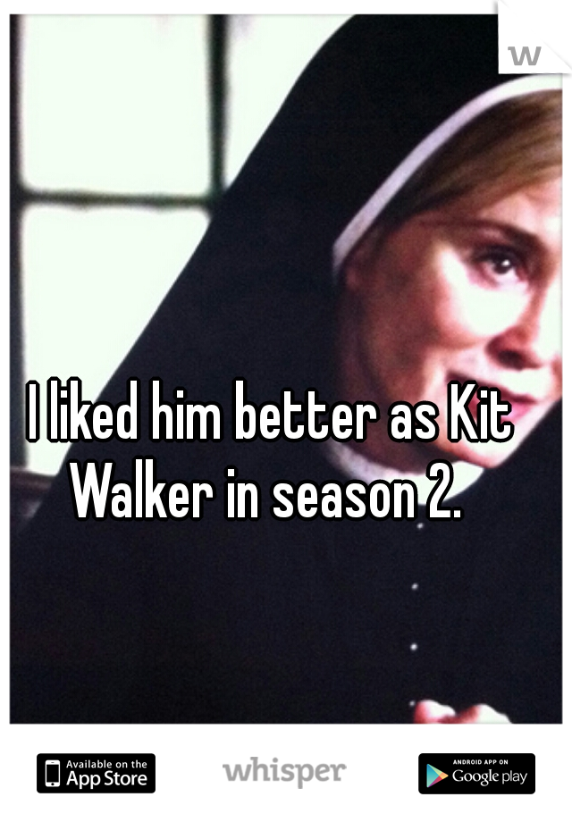 I liked him better as Kit Walker in season 2.  