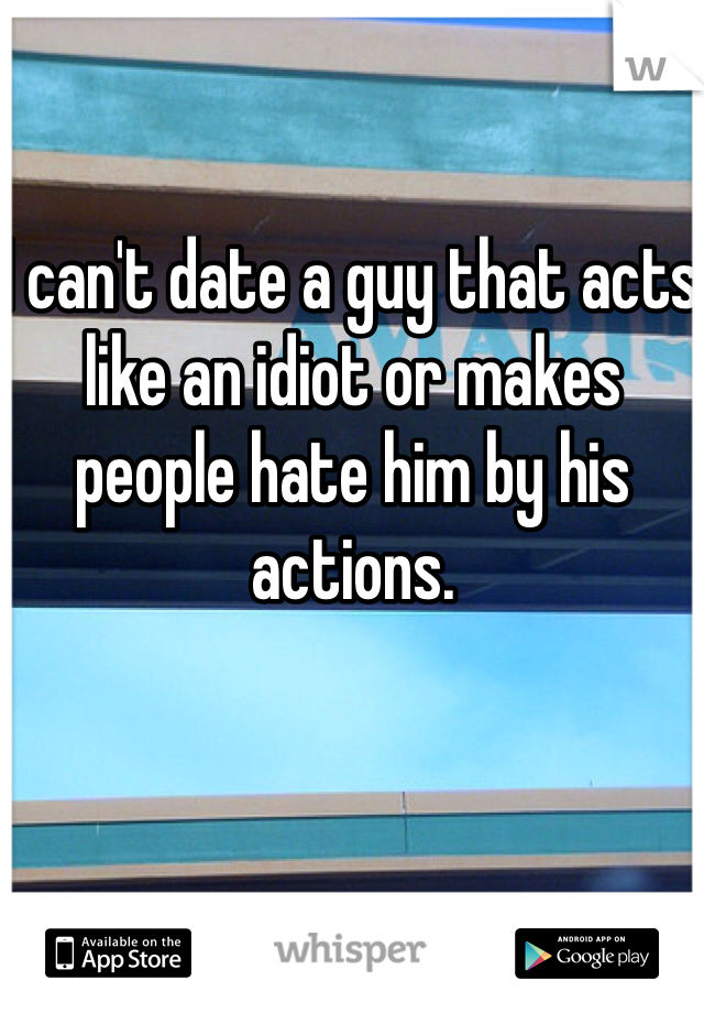 I can't date a guy that acts like an idiot or makes people hate him by his actions. 