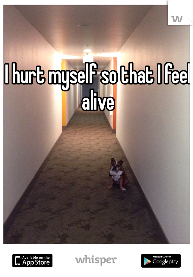 I hurt myself so that I feel alive 