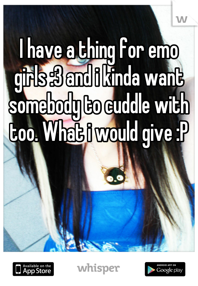 I have a thing for emo girls :3 and i kinda want somebody to cuddle with too. What i would give :P