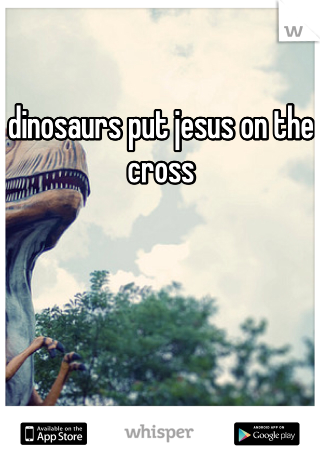 dinosaurs put jesus on the cross