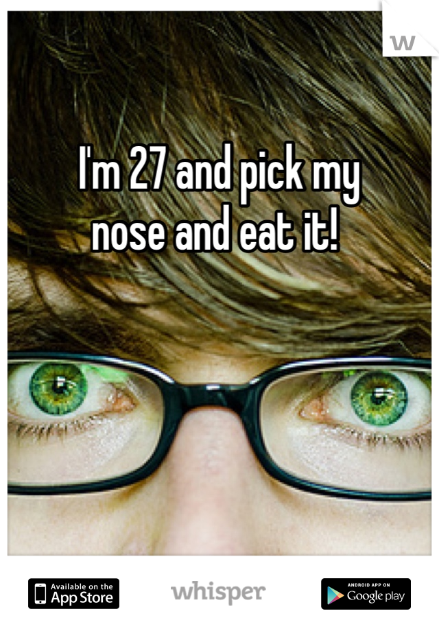 I'm 27 and pick my 
nose and eat it! 