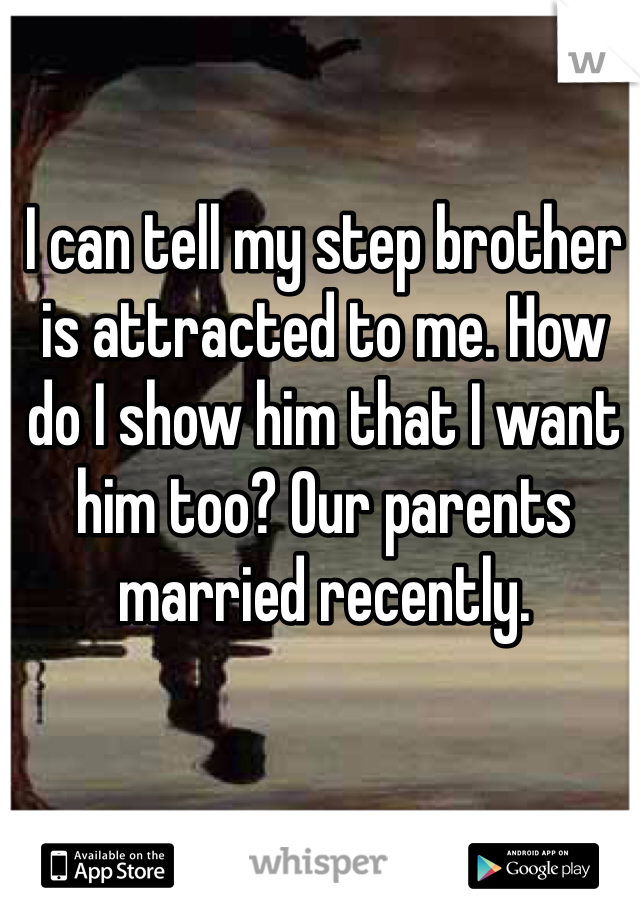 I can tell my step brother is attracted to me. How do I show him that I want him too? Our parents married recently. 