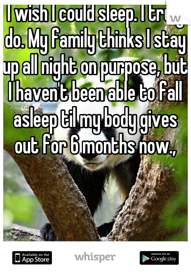 I wish I could sleep. I truly do. My family thinks I stay up all night on purpose, but I haven't been able to fall asleep til my body gives out for 6 months now.,