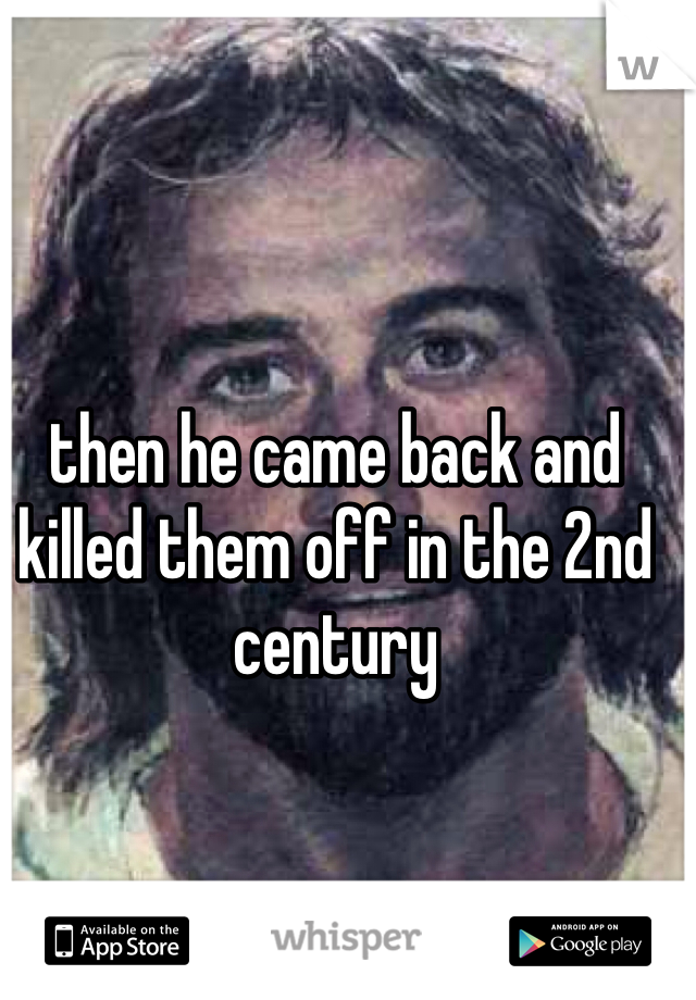 then he came back and killed them off in the 2nd century