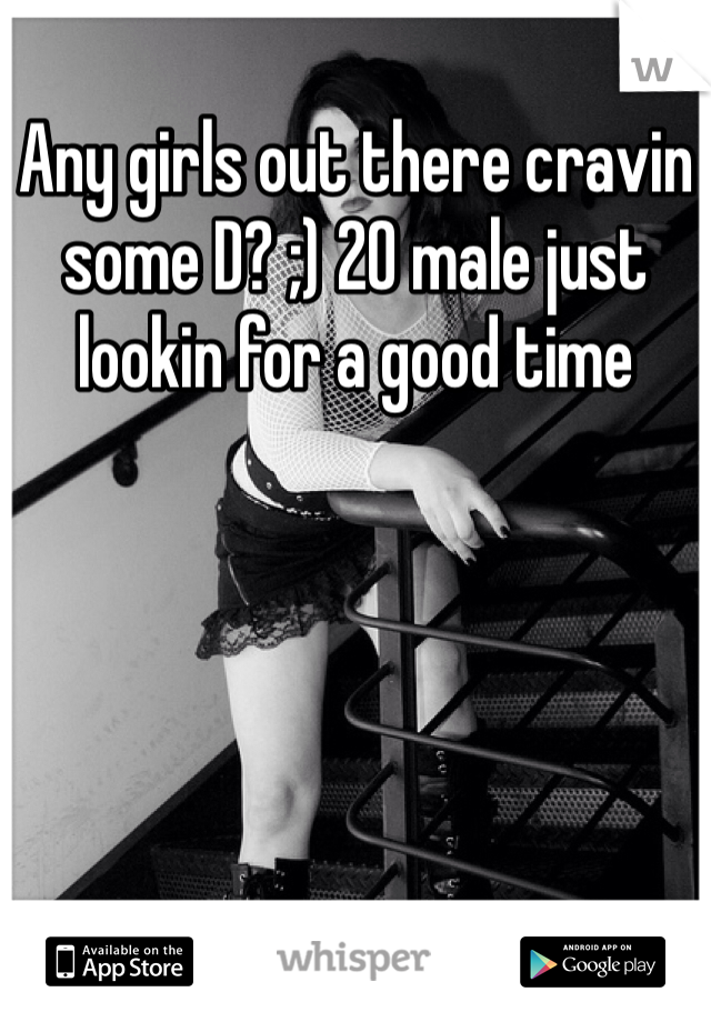 Any girls out there cravin some D? ;) 20 male just lookin for a good time 