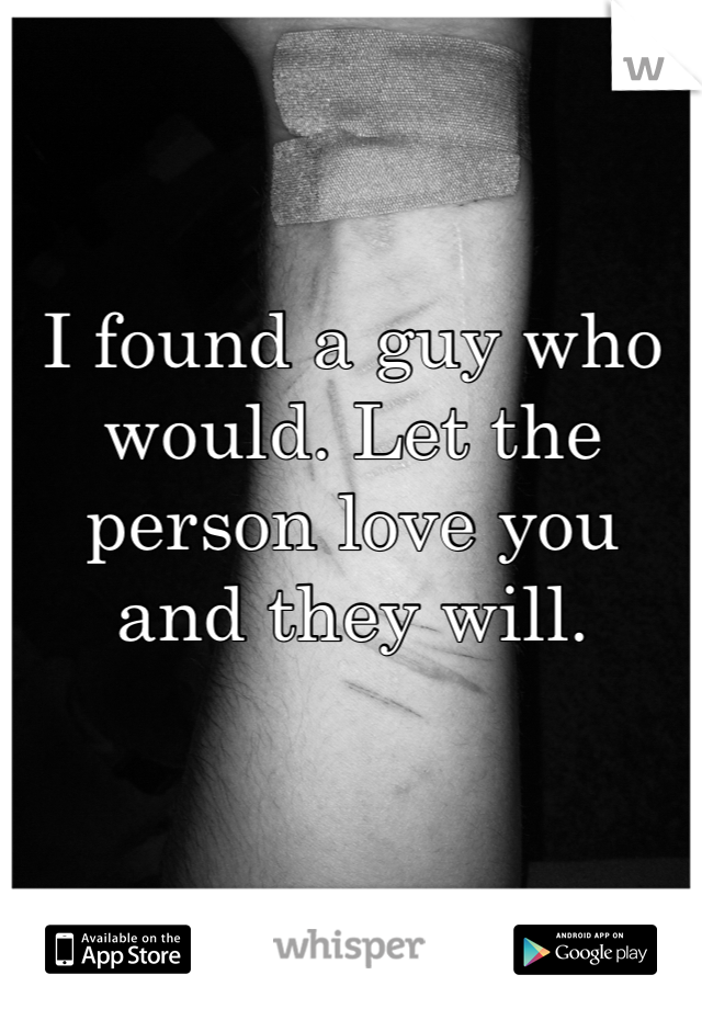 I found a guy who would. Let the person love you and they will.