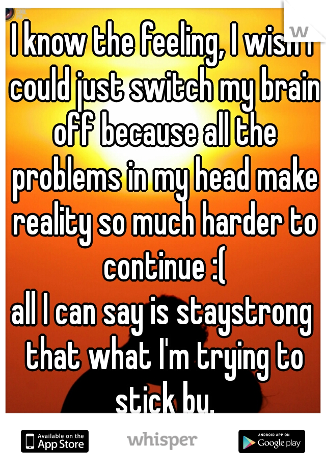 I know the feeling, I wish I could just switch my brain off because all the problems in my head make reality so much harder to continue :(
all I can say is staystrong that what I'm trying to stick by.