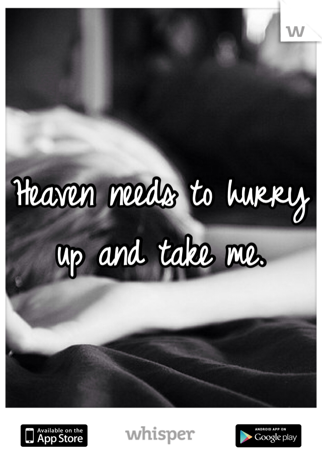 Heaven needs to hurry up and take me.
