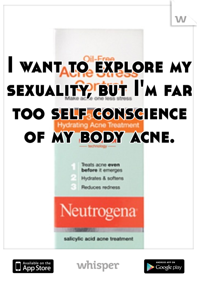 I want to explore my sexuality, but I'm far too self conscience of my body acne.