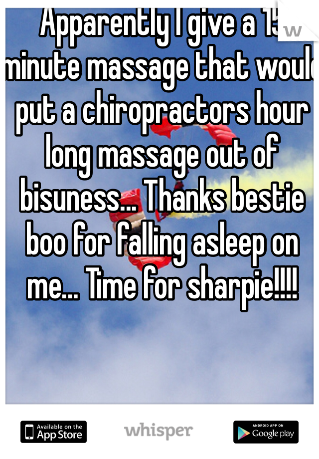 Apparently I give a 15 minute massage that would put a chiropractors hour long massage out of bisuness... Thanks bestie boo for falling asleep on me... Time for sharpie!!!!