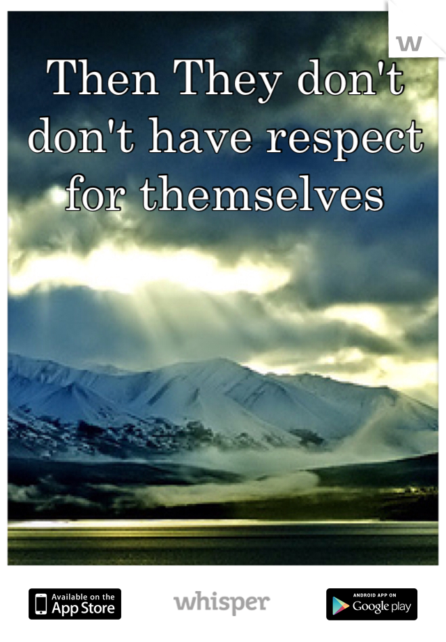 Then They don't don't have respect for themselves