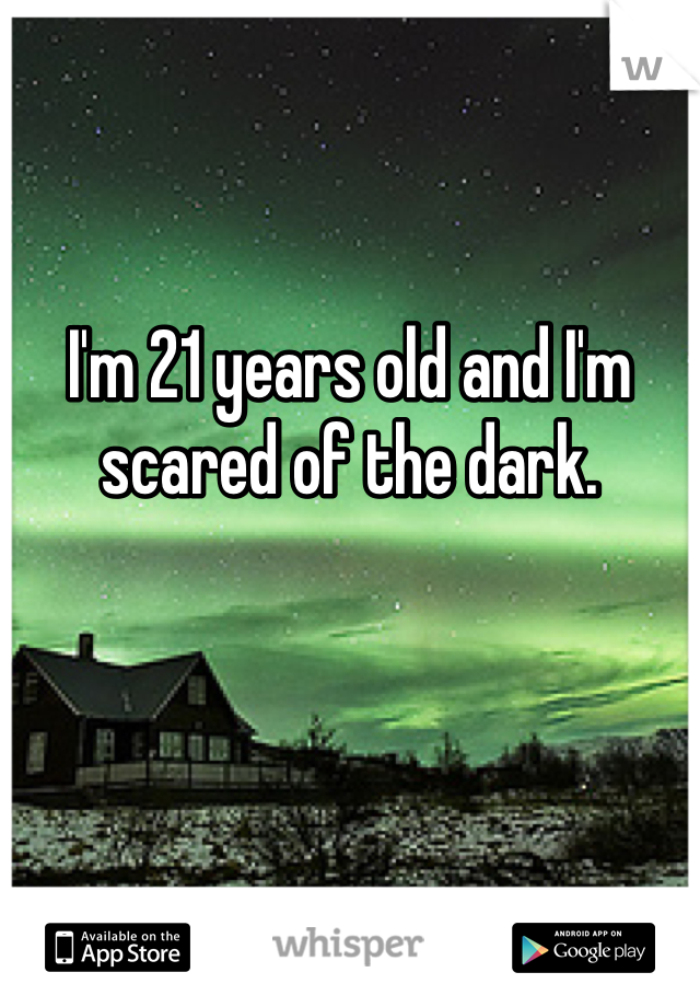 I'm 21 years old and I'm scared of the dark. 