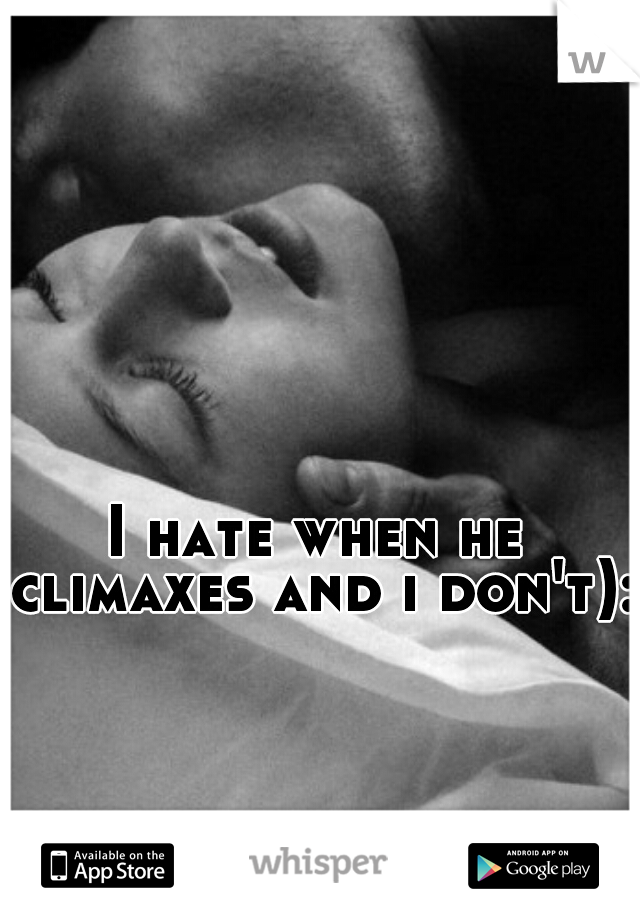 I hate when he climaxes and i don't):