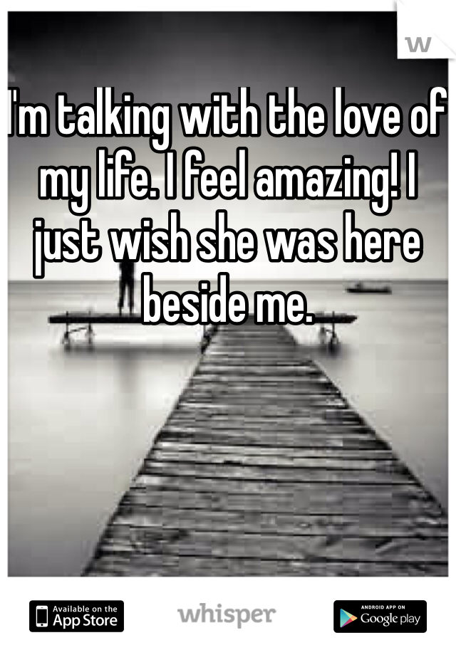 I'm talking with the love of my life. I feel amazing! I just wish she was here beside me. 