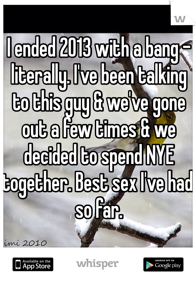 I ended 2013 with a bang - literally. I've been talking to this guy & we've gone out a few times & we decided to spend NYE together. Best sex I've had so far.